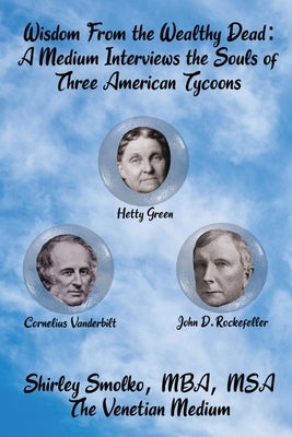 Wisdom From the Wealthy Dead: A Medium Interviews the Souls of Three American Tycoons by Smolko, Shirley Ann