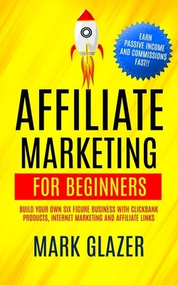 Affiliate Marketing For Beginners: Build Your Own Six Figure Business With Clickbank Products, Internet Marketing And Affiliate Links (Earn Passive In by Glazer, Mark