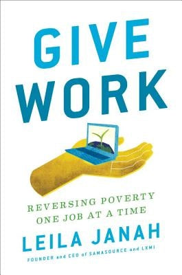 Give Work: Reversing Poverty One Job at a Time by Janah, Leila