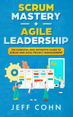 Scrum Mastery + Agile Leadership: The Essential and Definitive Guide to Scrum and Agile Project Management by Cohn, Jeff