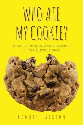 Who Ate My Cookie?: Are your clients tasting the goodness of your business? Here's how you can make it happen! by Jackson, Rodney