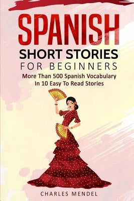 Spanish Short Stories for Beginners: More Than 500 Short Stories in 10 Easy to Read Stories by Mendel, Charles