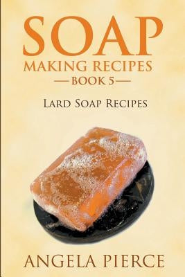 Soap Making Recipes Book 5: Lard Soap Recipes by Pierce, Angela