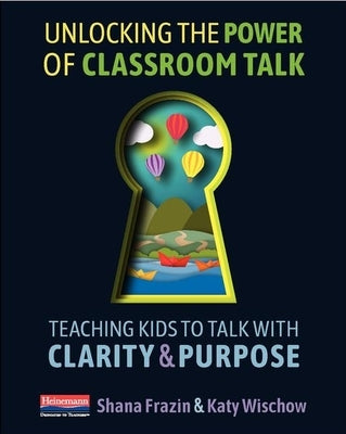 Unlocking the Power of Classroom Talk: Teaching Kids to Talk with Clarity and Purpose by Frazin, Shana