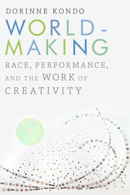 Worldmaking: Race, Performance, and the Work of Creativity by Kondo, Dorinne