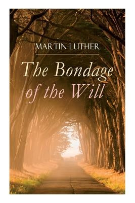 The Bondage of the Will: Luther's Reply to Erasmus' On Free Will by Luther, Martin
