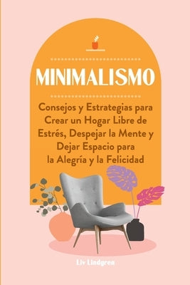 Minimalismo: Consejos y Estrategias para Crear un Hogar Libre de Estrés, Despejar la Mente y Dejar Espacio para la Alegría y la Fel by Lindgren, LIV