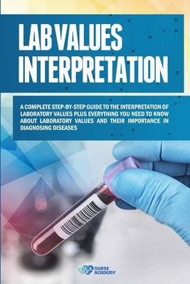 Lab Values Interpretation: A complete step-by-step guide to the interpretation of laboratory values plus everything you need to know about labora by Academy, Nurse