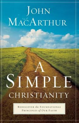 A Simple Christianity: Rediscover the Foundational Principles of Our Faith by MacArthur, John