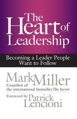 The Heart of Leadership: Becoming a Leader People Want to Follow by Miller, Mark