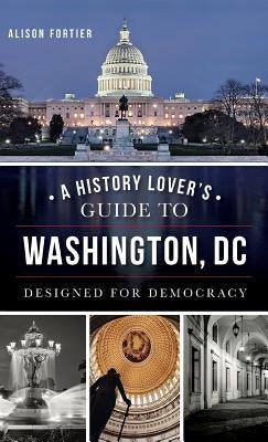 A History Lover's Guide to Washington, D.C.: Designed for Democracy by Fortier, Alison B.