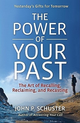 The Power of Your Past: The Art of Recalling, Recasting, and Reclaiming by Schuster, John P.