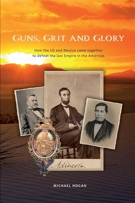 Guns, Grit, and Glory: How the US and Mexico came together to defeat the last Empire in the Americas by Hogan, Michael