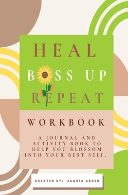 Heal. Boss Up. Repeat.: A Journal And Activity Book To Help You Blossom Into Your Best Self. by Abreu, Jaquia