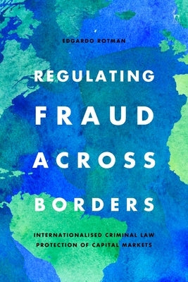 Regulating Fraud Across Borders: Internationalised Criminal Law Protection of Capital Markets by Rotman, Edgardo