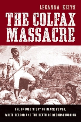 Colfax Massacre: The Untold Story of Black Power, White Terror, and the Death of Reconstruction by Keith, Leeanna