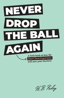 Never Drop the Ball Again: A little book on how the Ideal Client Experience will save your business. by Pasley, H. B.