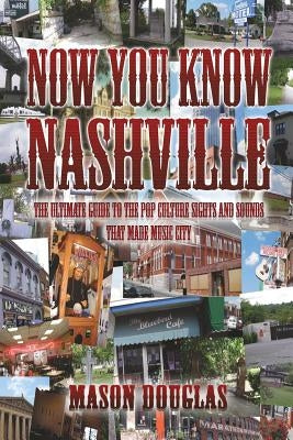 Now You Know Nashville: The Ultimate Guide to the Pop Culture Sights and Sounds That Made Music City by Douglas, Mason