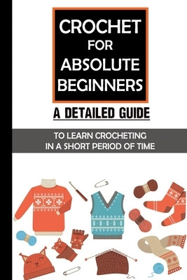 Crochet For Absolute Beginners: A Detailed Guide To Learn Crocheting In A Short Period Of Time: Crochet Set For Beginners by Mugford, Gladis