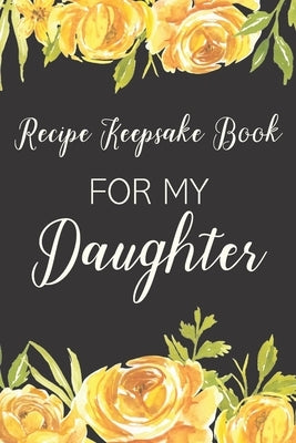 Recipe Keepsake Book For My Daughter: Treasured Family Recipes to Pass Down to the Next Generation by Creations, Ella Dawn