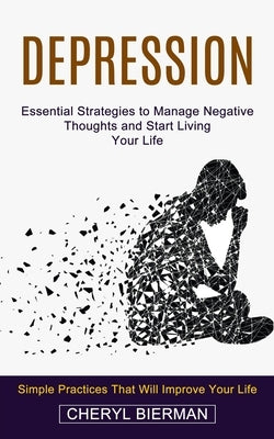 Depression: Essential Strategies to Manage Negative Thoughts and Start Living Your Life (Simple Practices That Will Improve Your L by Bierman, Cheryl
