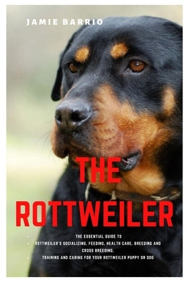 The Rottweiler: The Essential Guide to Rottweiler's Socializing, Feeding, Health Care, Breeding and Cross Breeding, Training and Carin by Barrio, Jamie