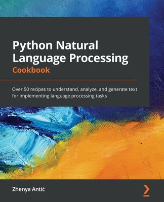 Python Natural Language Processing Cookbook: Over 50 recipes to understand, analyze, and generate text for implementing language processing tasks by Antic, Zhenya