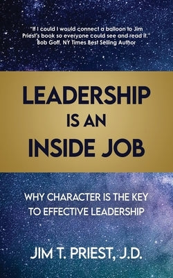 Leadership Is an Inside Job: Why Character is the Key to Effective Leadership by Priest J. D., Jim T.