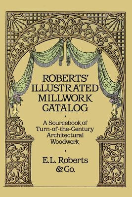 Roberts' Illustrated Millwork Catalog: A Sourcebook of Turn-Of-The-Century Architectural Woodwork by Roberts &. Co