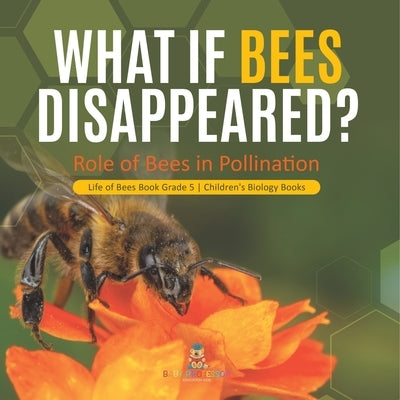 What If Bees Disappeared? Role of Bees in Pollination Life of Bees Book Grade 5 Children's Biology Books by Baby Professor