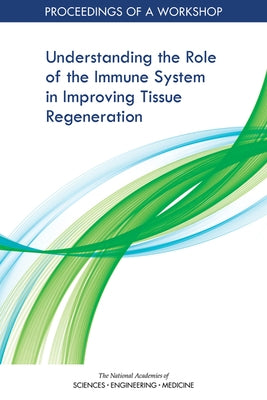 Understanding the Role of the Immune System in Improving Tissue Regeneration: Proceedings of a Workshop by National Academies of Sciences Engineeri