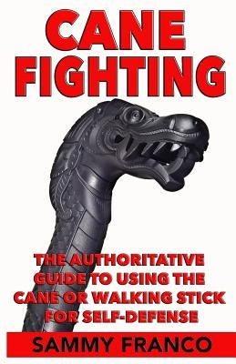 Cane Fighting: The Authoritative Guide to Using the Cane or Walking Stick for Self-Defense by Franco, Sammy