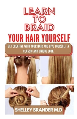 Learn to Braid Your Hair Yourself: Get Creative with Your Hair and Give Yourself a Classic and Unique Look by Brander M. D., Shelley