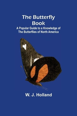 The Butterfly Book; A Popular Guide to a Knowledge of the Butterflies of North America by J. Holland, W.
