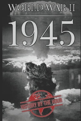 World War II: 1945 by Hour, History by the