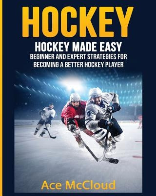 Hockey: Hockey Made Easy: Beginner and Expert Strategies For Becoming A Better Hockey Player by McCloud, Ace