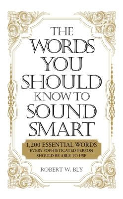 The Words You Should Know to Sound Smart: 1200 Essential Words Every Sophisticated Person Should Be Able to Use by Bly, Robert W.