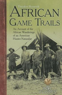 African Game-Trails: An Account of the African Wanderings of an American Hunter-Naturalist by Roosevelt, Theodore