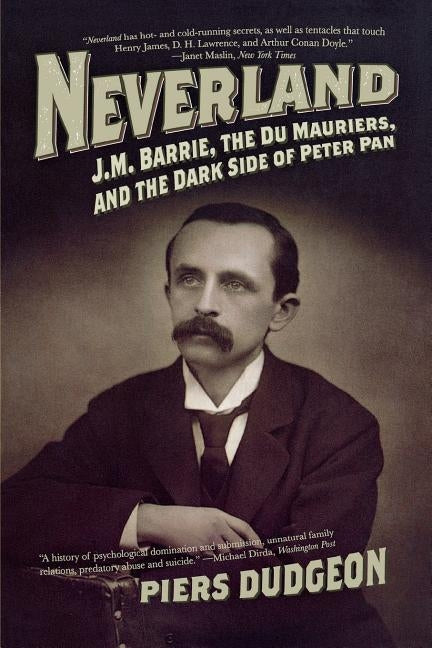 Neverland: J.M. Barrie, the Du Mauriers, and the Dark Side of Peter Pan by Dudgeon, Piers