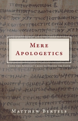Mere Apologetics: Using the Apostles' Creed to Defend the Faith by Bertels, Matthew