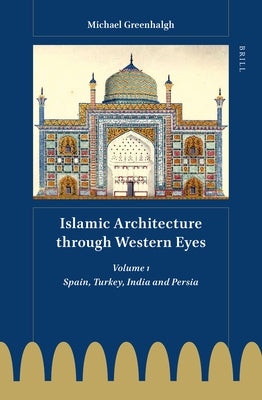 Islamic Architecture Through Western Eyes: Spain, Turkey, India and Persia: Volume 1 by Greenhalgh, Michael