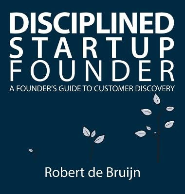 Disciplined Startup Founder: A Founder's Guide to Customer Discovery by de Bruijn, Robert