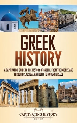 Greek History: A Captivating Guide to the History of Greece, from the Bronze Age through Classical Antiquity to Modern Greece by History, Captivating