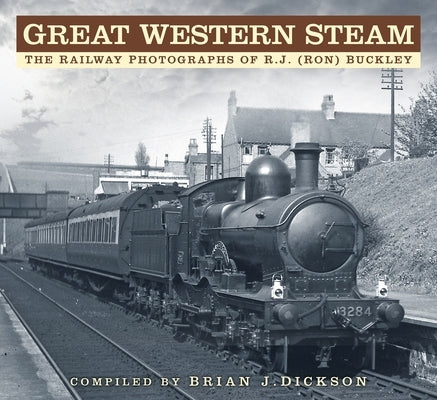 Great Western Steam: The Railway Photographs of R.J. (Ron) Buckley by Dickson, Brian