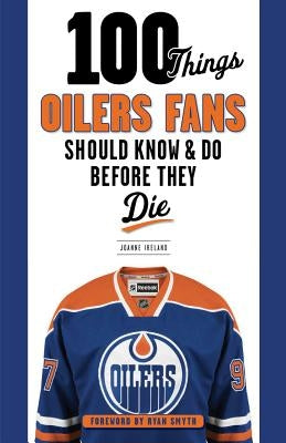 100 Things Oilers Fans Should Know & Do Before They Die by Ireland, Joanne