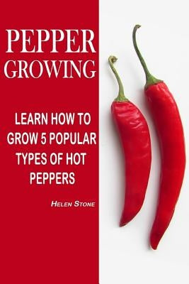 Pepper Growing: Learn How To Grow 5 Popular Types Of Hot Peppers: (How To Grow Chili Peppers, Homegrown Chili Peppers, Organic Gardeni by Stone, Helen