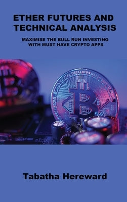 Ether Futures and Technical Analysis: Maximise the Bull Run Investing with Must Have Crypto Apps by Hereward, Tabatha
