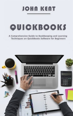 QuickBooks: A Comprehensive Guide to Bookkeeping and Learning Techniques on QuickBooks Software for Beginners by Kent, John