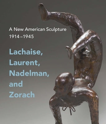 A New American Sculpture, 1914-1945: Lachaise, Laurent, Nadelman, and Zorach by Eschelbacher, Andrew