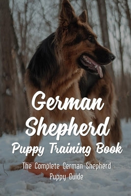 German Shepherd Puppy Training Book: The Complete German Shepherd Puppy Guide: How To Train Behaviors For Your German Shepherd Puppy by Whitledge, Florine